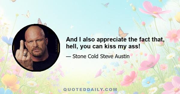 And I also appreciate the fact that, hell, you can kiss my ass!