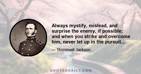 Always mystify, mislead, and surprise the enemy, if possible; and when you strike and overcome him, never let up in the pursuit...