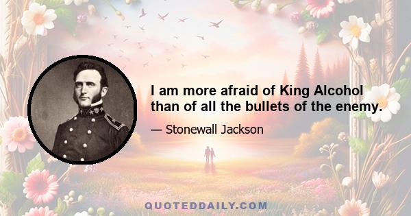 I am more afraid of King Alcohol than of all the bullets of the enemy.