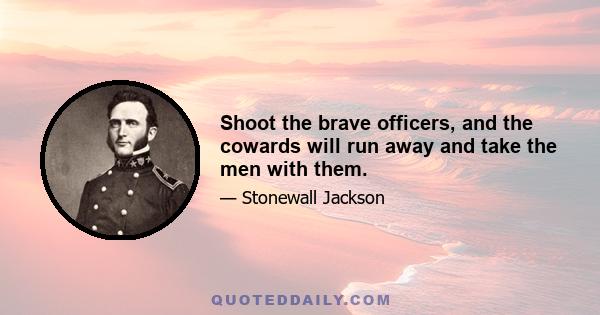 Shoot the brave officers, and the cowards will run away and take the men with them.