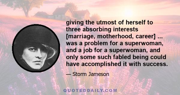 giving the utmost of herself to three absorbing interests [marriage, motherhood, career] ... was a problem for a superwoman, and a job for a superwoman, and only some such fabled being could have accomplished it with