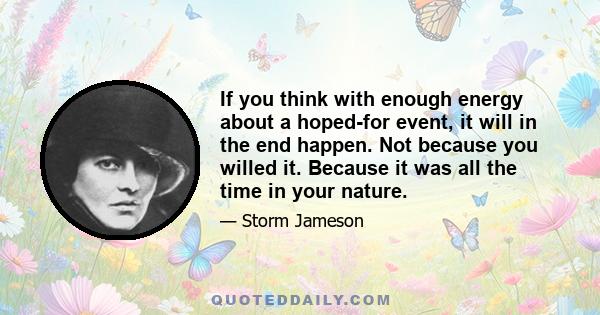 If you think with enough energy about a hoped-for event, it will in the end happen. Not because you willed it. Because it was all the time in your nature.