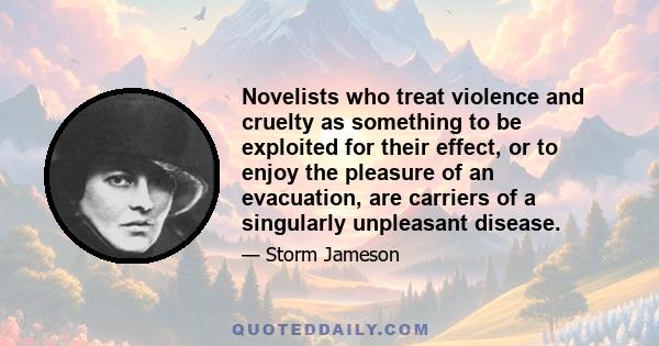 Novelists who treat violence and cruelty as something to be exploited for their effect, or to enjoy the pleasure of an evacuation, are carriers of a singularly unpleasant disease.