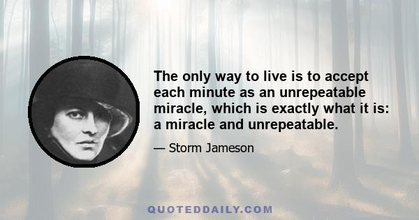 The only way to live is to accept each minute as an unrepeatable miracle, which is exactly what it is: a miracle and unrepeatable.