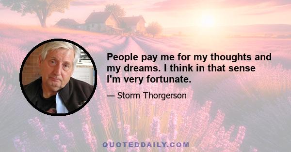 People pay me for my thoughts and my dreams. I think in that sense I'm very fortunate.