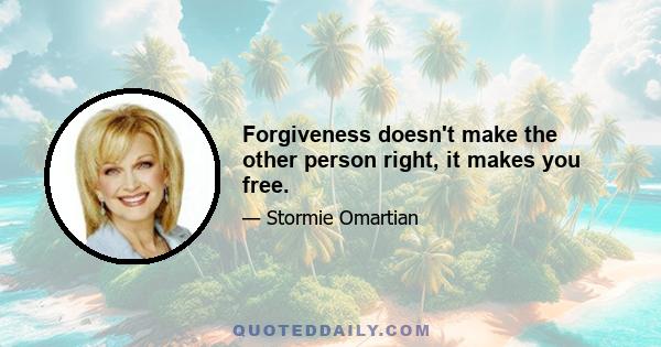 Forgiveness doesn't make the other person right, it makes you free.