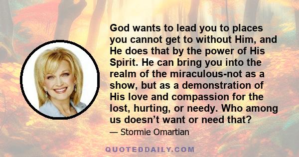 God wants to lead you to places you cannot get to without Him, and He does that by the power of His Spirit. He can bring you into the realm of the miraculous-not as a show, but as a demonstration of His love and