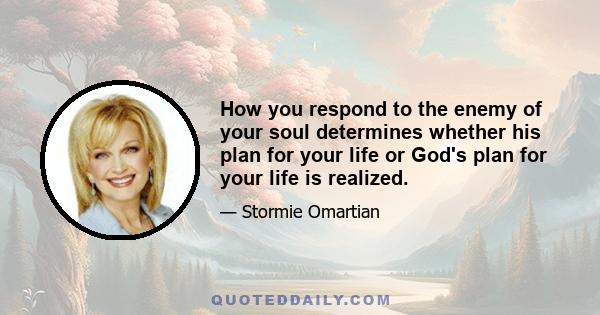 How you respond to the enemy of your soul determines whether his plan for your life or God's plan for your life is realized.