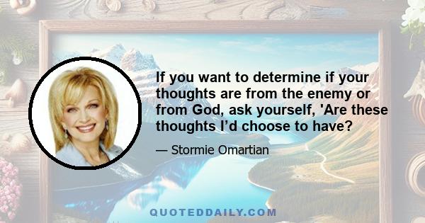 If you want to determine if your thoughts are from the enemy or from God, ask yourself, 'Are these thoughts I’d choose to have?