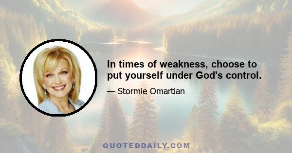 In times of weakness, choose to put yourself under God's control.