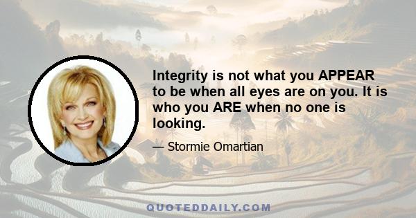 Integrity is not what you APPEAR to be when all eyes are on you. It is who you ARE when no one is looking.