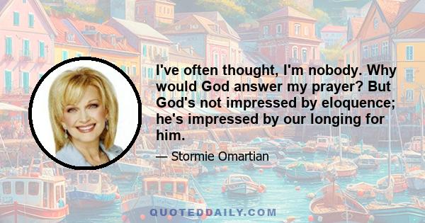 I've often thought, I'm nobody. Why would God answer my prayer? But God's not impressed by eloquence; he's impressed by our longing for him.