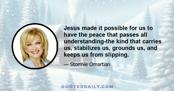 Jesus made it possible for us to have the peace that passes all understanding-the kind that carries us, stabilizes us, grounds us, and keeps us from slipping.