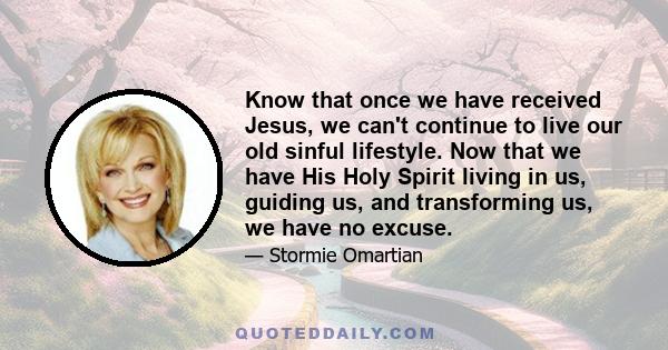 Know that once we have received Jesus, we can't continue to live our old sinful lifestyle. Now that we have His Holy Spirit living in us, guiding us, and transforming us, we have no excuse.