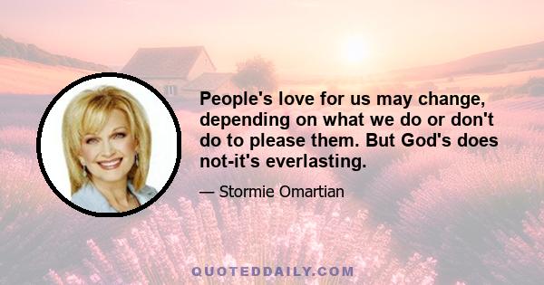 People's love for us may change, depending on what we do or don't do to please them. But God's does not-it's everlasting.