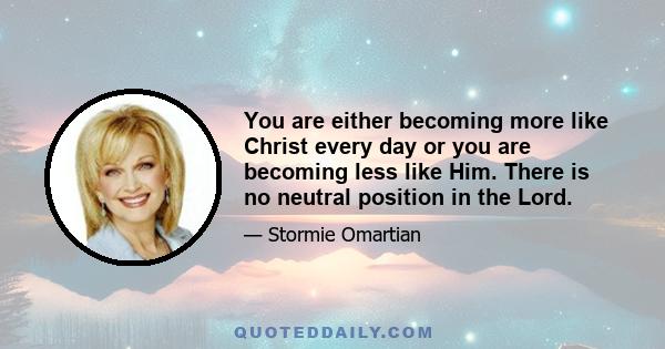 You are either becoming more like Christ every day or you are becoming less like Him. There is no neutral position in the Lord.