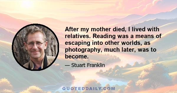 After my mother died, I lived with relatives. Reading was a means of escaping into other worlds, as photography, much later, was to become.