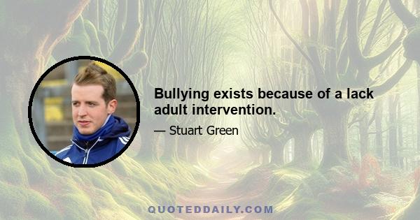 Bullying exists because of a lack adult intervention.