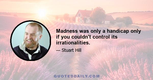 Madness was only a handicap only if you couldn't control its irrationalities.