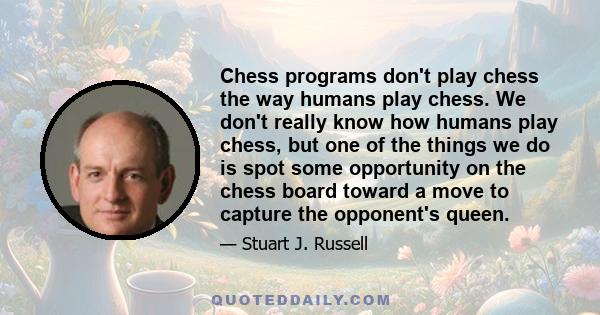 Chess programs don't play chess the way humans play chess. We don't really know how humans play chess, but one of the things we do is spot some opportunity on the chess board toward a move to capture the opponent's