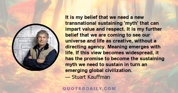 It is my belief that we need a new transnational sustaining 'myth' that can impart value and respect. It is my further belief that we are coming to see our universe and life as creative, without a directing agency.