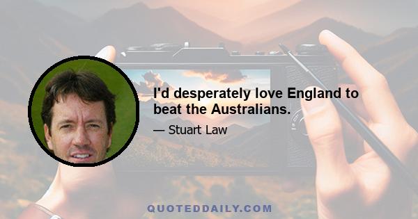 I'd desperately love England to beat the Australians.