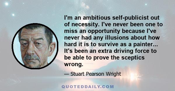 I'm an ambitious self-publicist out of necessity. I've never been one to miss an opportunity because I've never had any illusions about how hard it is to survive as a painter... It's been an extra driving force to be