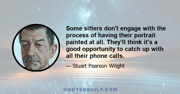 Some sitters don't engage with the process of having their portrait painted at all. They'll think it's a good opportunity to catch up with all their phone calls.