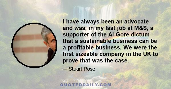 I have always been an advocate and was, in my last job at M&S, a supporter of the Al Gore dictum that a sustainable business can be a profitable business. We were the first sizeable company in the UK to prove that was