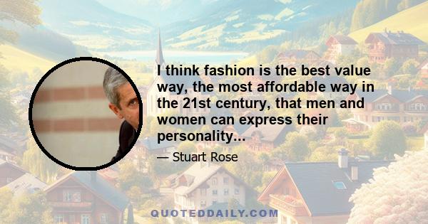 I think fashion is the best value way, the most affordable way in the 21st century, that men and women can express their personality...