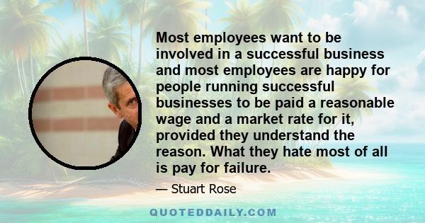 Most employees want to be involved in a successful business and most employees are happy for people running successful businesses to be paid a reasonable wage and a market rate for it, provided they understand the