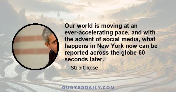 Our world is moving at an ever-accelerating pace, and with the advent of social media, what happens in New York now can be reported across the globe 60 seconds later.