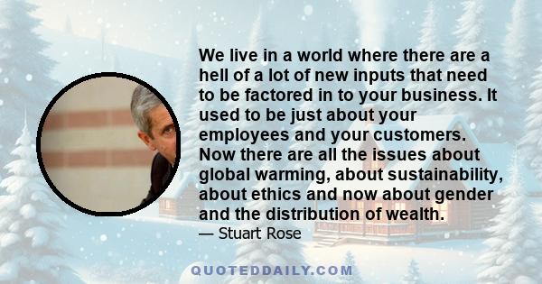 We live in a world where there are a hell of a lot of new inputs that need to be factored in to your business. It used to be just about your employees and your customers. Now there are all the issues about global