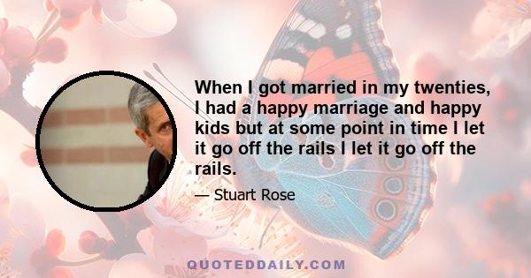 When I got married in my twenties, I had a happy marriage and happy kids but at some point in time I let it go off the rails I let it go off the rails.