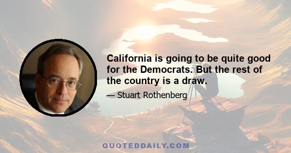 California is going to be quite good for the Democrats. But the rest of the country is a draw.