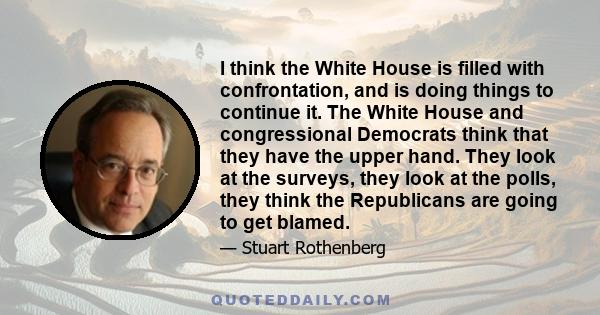 I think the White House is filled with confrontation, and is doing things to continue it. The White House and congressional Democrats think that they have the upper hand. They look at the surveys, they look at the