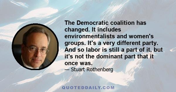 The Democratic coalition has changed. It includes environmentalists and women's groups. It's a very different party. And so labor is still a part of it, but it's not the dominant part that it once was.