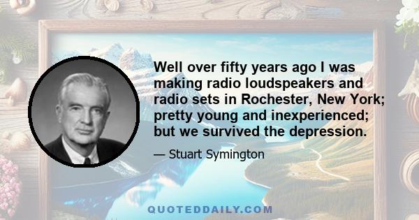 Well over fifty years ago I was making radio loudspeakers and radio sets in Rochester, New York; pretty young and inexperienced; but we survived the depression.