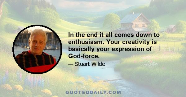 In the end it all comes down to enthusiasm. Your creativity is basically your expression of God-force.