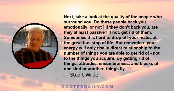 Next, take a look at the quality of the people who surround you. Do these people back you emotionally, or not? If they don't back you, are they at least passive? If not, get rid of them. Sometimes it is hard to drop off 