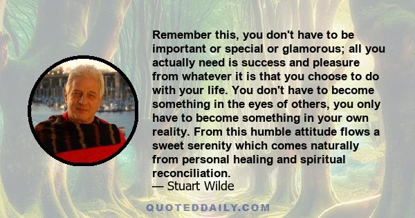 Remember this, you don't have to be important or special or glamorous; all you actually need is success and pleasure from whatever it is that you choose to do with your life. You don't have to become something in the