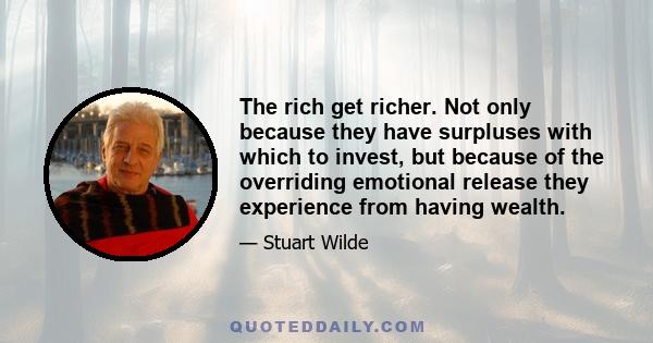 The rich get richer. Not only because they have surpluses with which to invest, but because of the overriding emotional release they experience from having wealth.