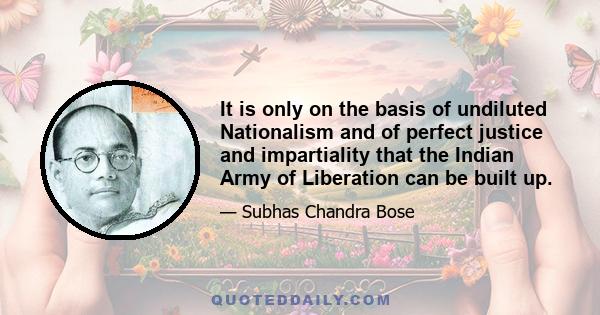 It is only on the basis of undiluted Nationalism and of perfect justice and impartiality that the Indian Army of Liberation can be built up.