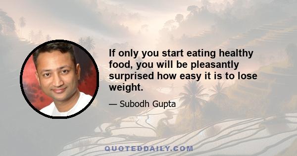 If only you start eating healthy food, you will be pleasantly surprised how easy it is to lose weight.