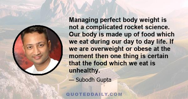 Managing perfect body weight is not a complicated rocket science. Our body is made up of food which we eat during our day to day life. If we are overweight or obese at the moment then one thing is certain that the food