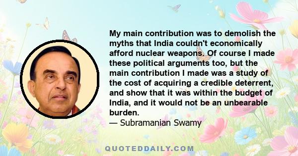 My main contribution was to demolish the myths that India couldn't economically afford nuclear weapons. Of course I made these political arguments too, but the main contribution I made was a study of the cost of