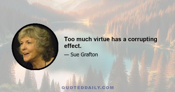 Too much virtue has a corrupting effect.
