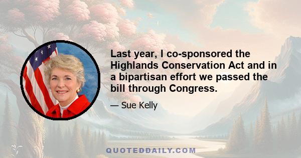 Last year, I co-sponsored the Highlands Conservation Act and in a bipartisan effort we passed the bill through Congress.