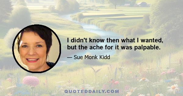 I didn't know then what I wanted, but the ache for it was palpable.