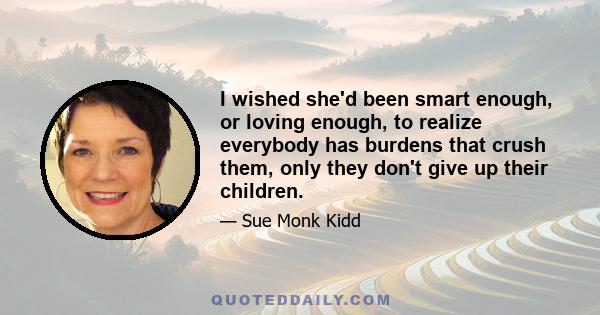 I wished she'd been smart enough, or loving enough, to realize everybody has burdens that crush them, only they don't give up their children.